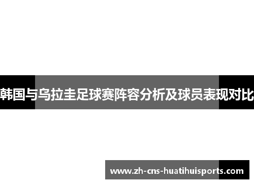 韩国与乌拉圭足球赛阵容分析及球员表现对比
