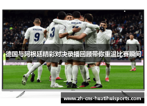 德国与阿根廷精彩对决录播回顾带你重温比赛瞬间