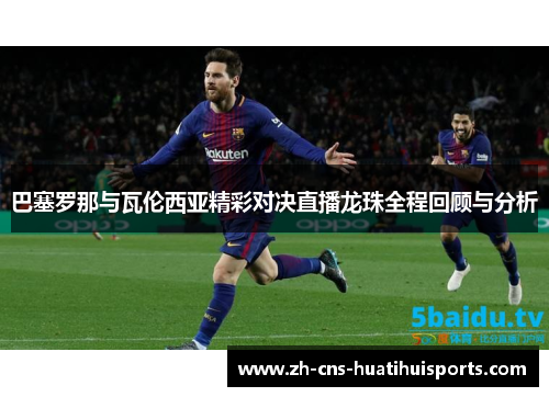 巴塞罗那与瓦伦西亚精彩对决直播龙珠全程回顾与分析